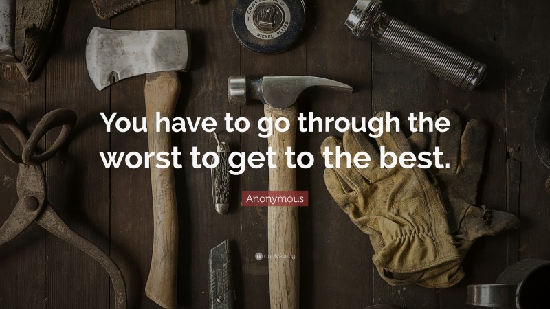 Anonymous Quote: “You have to go through the worst to get to the best.”