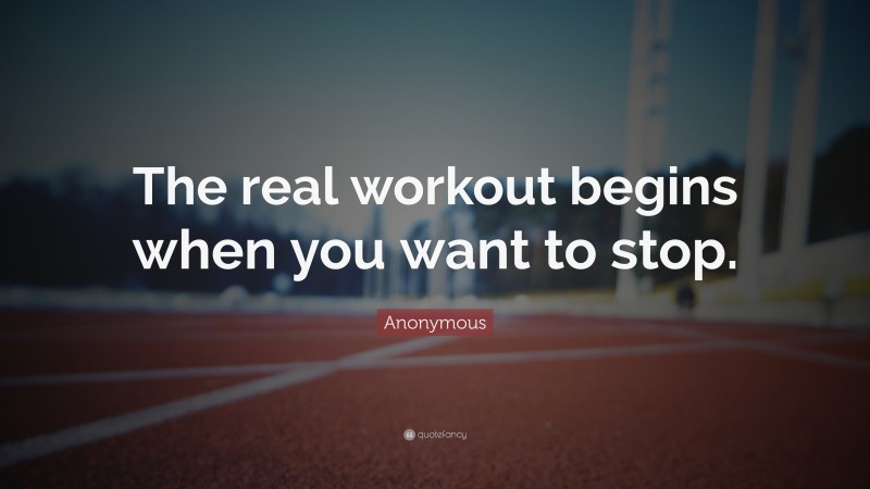 Anonymous Quote: “The real workout begins when you want to stop.”