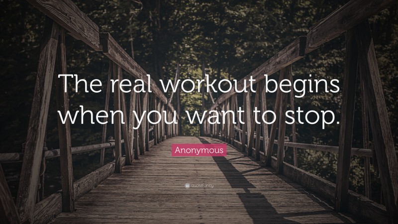 Anonymous Quote: “The real workout begins when you want to stop.”