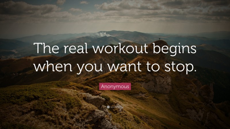 Anonymous Quote: “The real workout begins when you want to stop.”