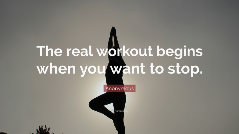 Anonymous Quote: “The real workout begins when you want to stop.”