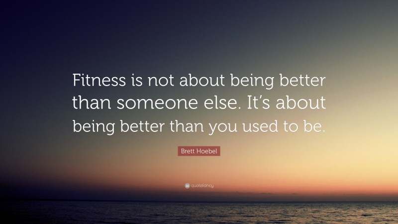 Brett Hoebel Quote: “Fitness is not about being better than someone else. It’s about being better than you used to be.”