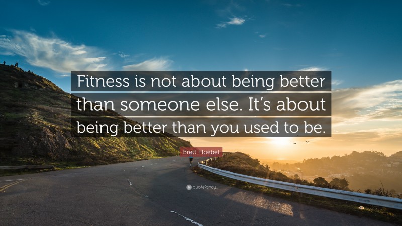 Brett Hoebel Quote: “Fitness is not about being better than someone else. It’s about being better than you used to be.”