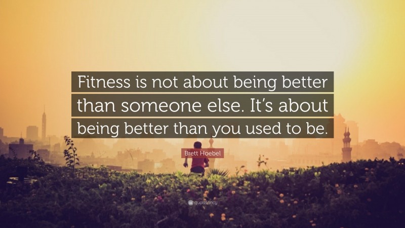 Brett Hoebel Quote: “Fitness is not about being better than someone else. It’s about being better than you used to be.”