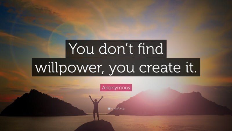 Anonymous Quote: “You don’t find willpower, you create it.”