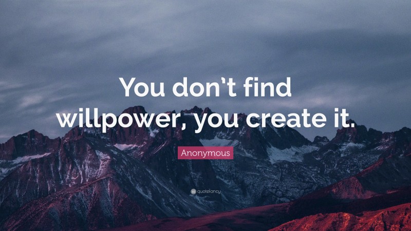 Anonymous Quote: “You don’t find willpower, you create it.”