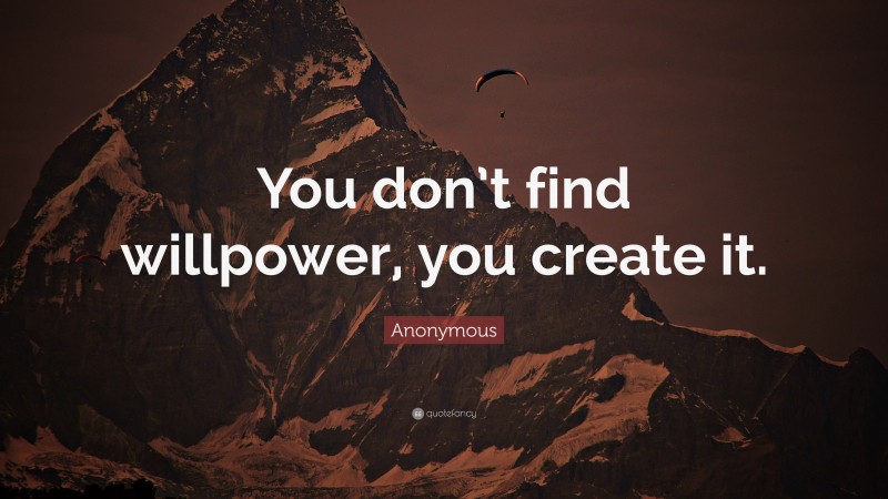 Anonymous Quote: “You don’t find willpower, you create it.”