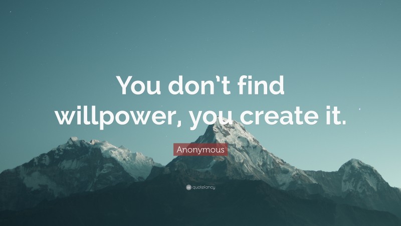 Anonymous Quote: “You don’t find willpower, you create it.”
