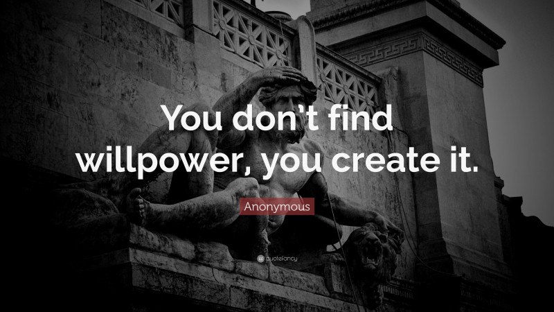 Anonymous Quote: “You don’t find willpower, you create it.”
