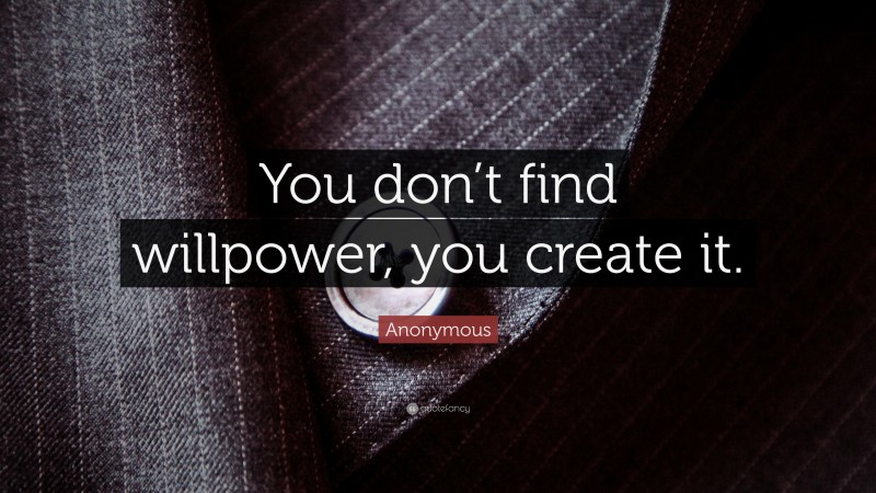 Anonymous Quote: “You don’t find willpower, you create it.”