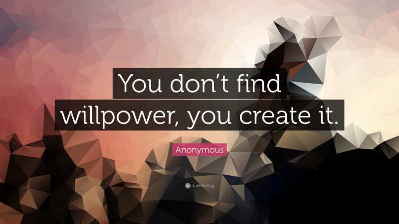 Anonymous Quote: “You don’t find willpower, you create it.”