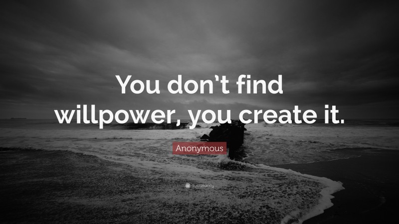 Anonymous Quote: “You don’t find willpower, you create it.”