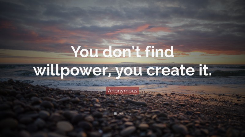 Anonymous Quote: “You don’t find willpower, you create it.”