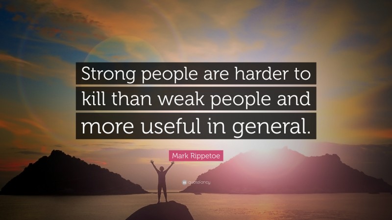 Mark Rippetoe Quote: “Strong people are harder to kill than weak people and more useful in general.”