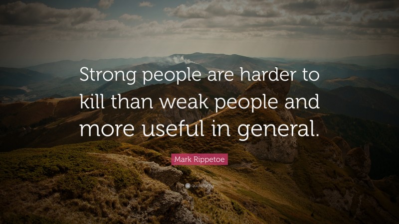 Mark Rippetoe Quote: “Strong people are harder to kill than weak people and more useful in general.”