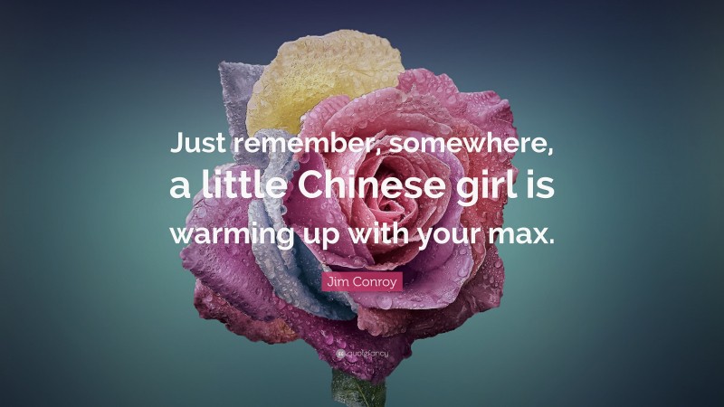 Jim Conroy Quote: “Just remember, somewhere, a little Chinese girl is warming up with your max.”