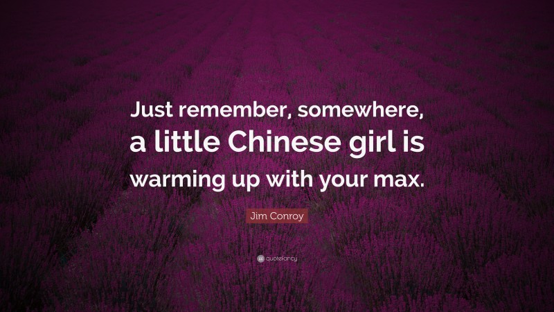 Jim Conroy Quote: “Just remember, somewhere, a little Chinese girl is warming up with your max.”