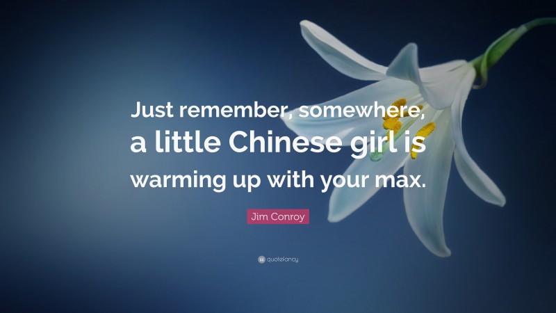 Jim Conroy Quote: “Just remember, somewhere, a little Chinese girl is warming up with your max.”