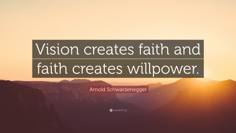Arnold Schwarzenegger Quote: “Vision creates faith and faith creates willpower.”