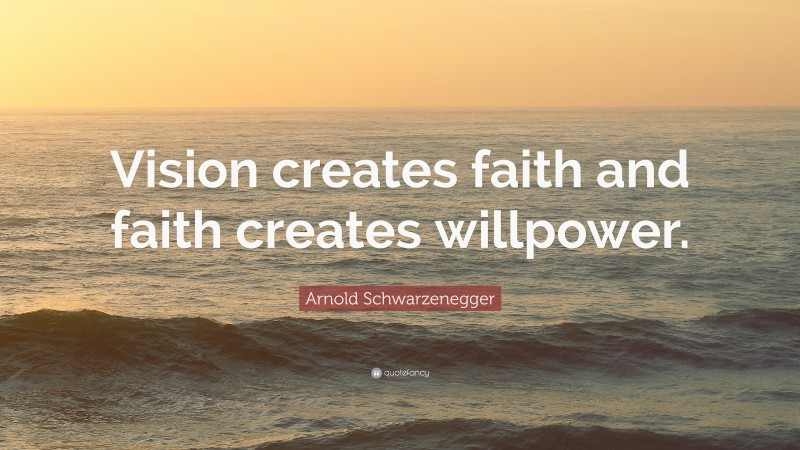 Arnold Schwarzenegger Quote: “Vision creates faith and faith creates willpower.”