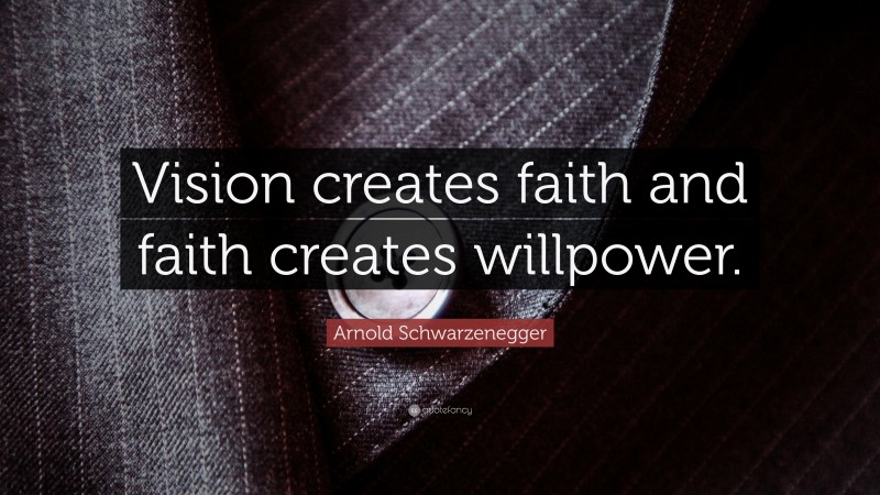Arnold Schwarzenegger Quote: “Vision creates faith and faith creates willpower.”