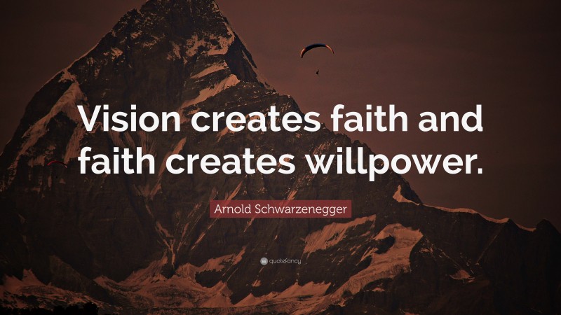 Arnold Schwarzenegger Quote: “Vision creates faith and faith creates willpower.”