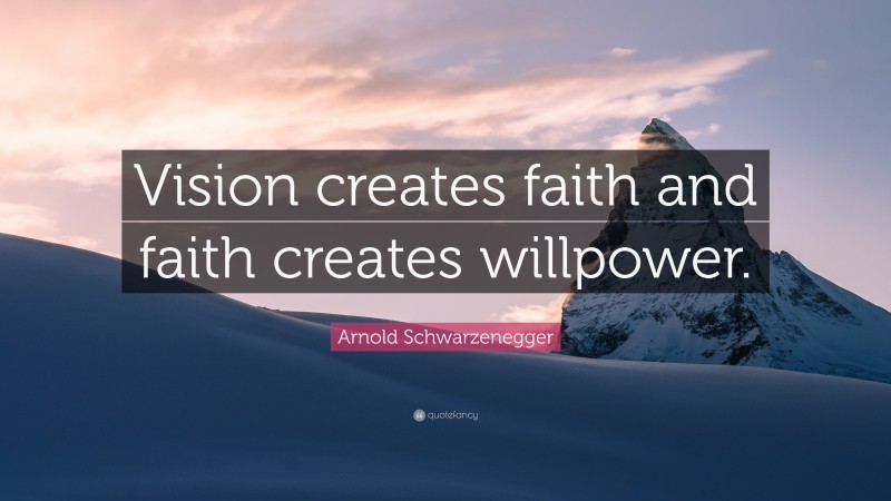 Arnold Schwarzenegger Quote: “Vision creates faith and faith creates willpower.”