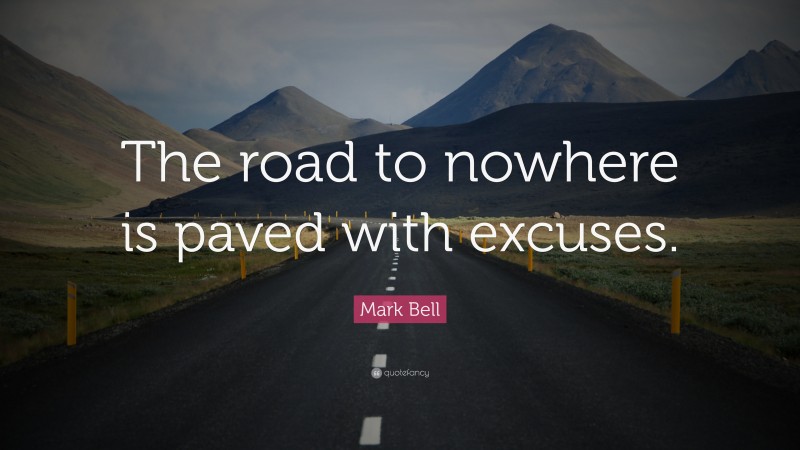 Mark Bell Quote: “The road to nowhere is paved with excuses.”