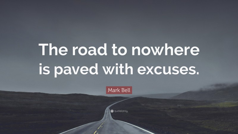Mark Bell Quote: “The road to nowhere is paved with excuses.”