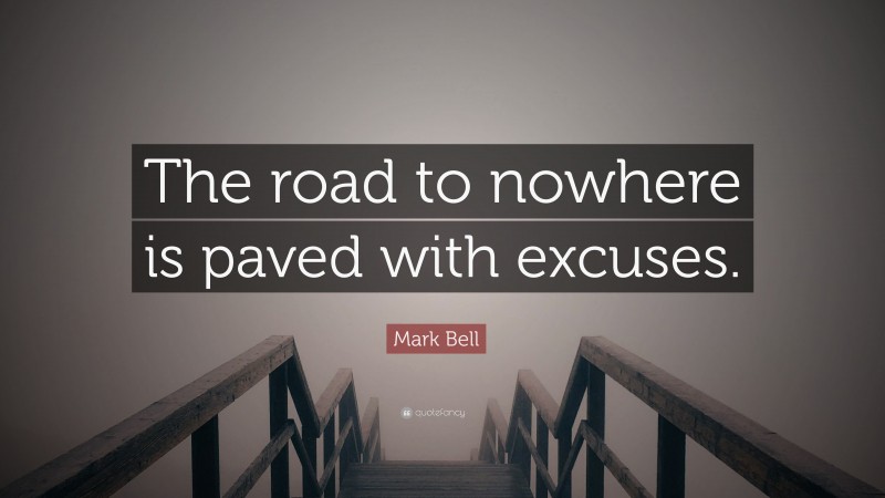 Mark Bell Quote: “The road to nowhere is paved with excuses.”