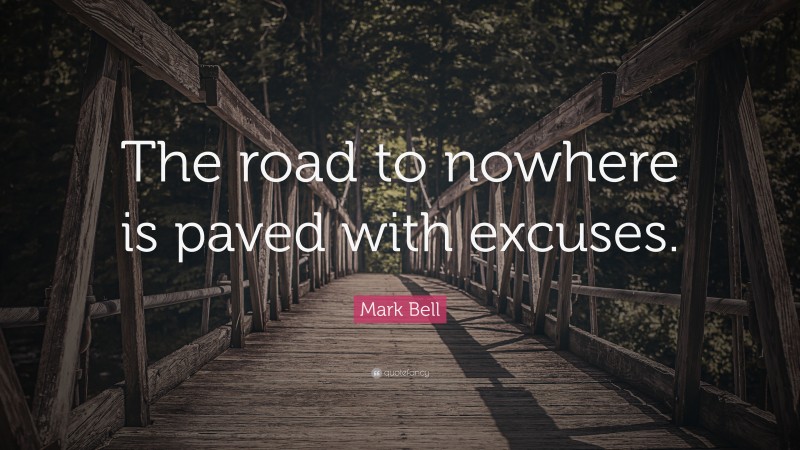 Mark Bell Quote: “The road to nowhere is paved with excuses.”