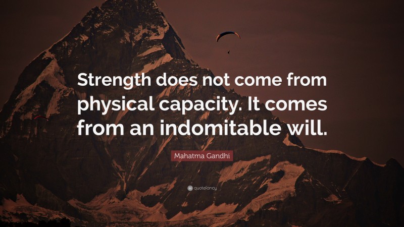 Mahatma Gandhi Quote: “Strength does not come from physical capacity.  It comes from an indomitable will.”