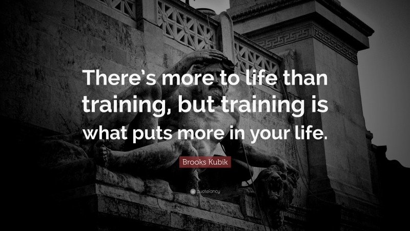 Brooks Kubik Quote: “There’s more to life than training, but training is what puts more in your life.”