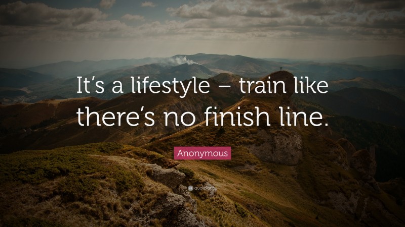 Anonymous Quote: “It’s a lifestyle – train like there’s no finish line.”
