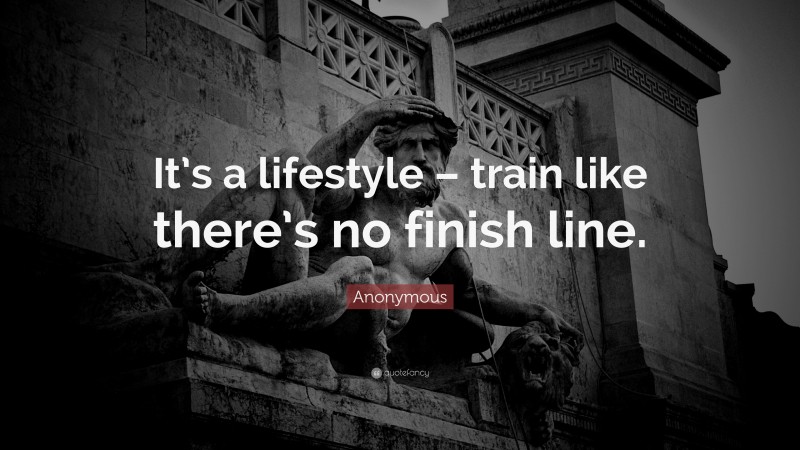 Anonymous Quote: “It’s a lifestyle – train like there’s no finish line.”