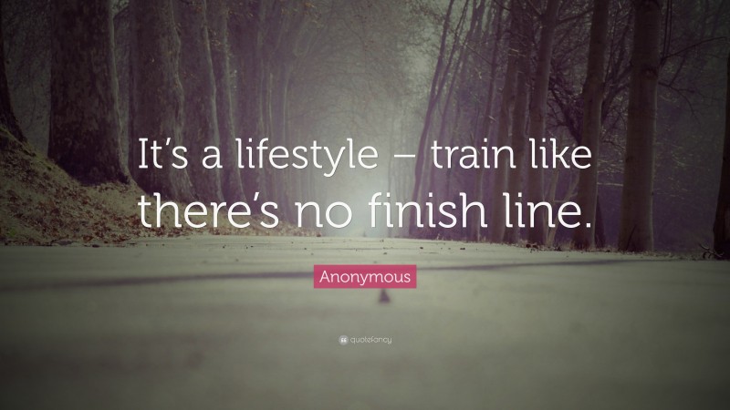 Anonymous Quote: “It’s a lifestyle – train like there’s no finish line.”