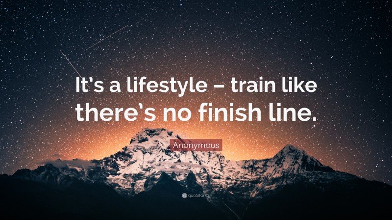Anonymous Quote: “It’s a lifestyle – train like there’s no finish line.”