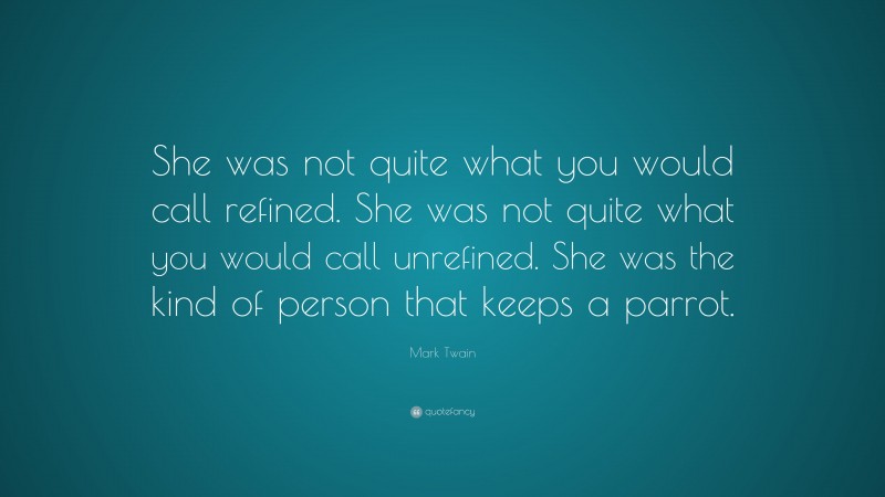Mark Twain Quote: “She was not quite what you would call refined. She was not quite what you would call unrefined. She was the kind of person that keeps a parrot.”