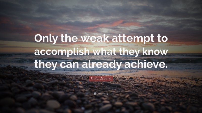 Stella Juarez Quote: “Only the weak attempt to accomplish what they know they can already achieve.”