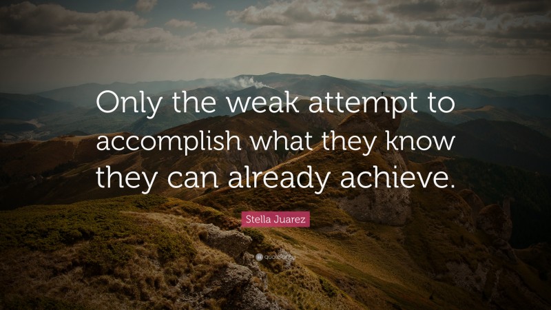 Stella Juarez Quote: “Only the weak attempt to accomplish what they know they can already achieve.”