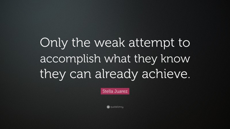 Stella Juarez Quote: “Only the weak attempt to accomplish what they know they can already achieve.”
