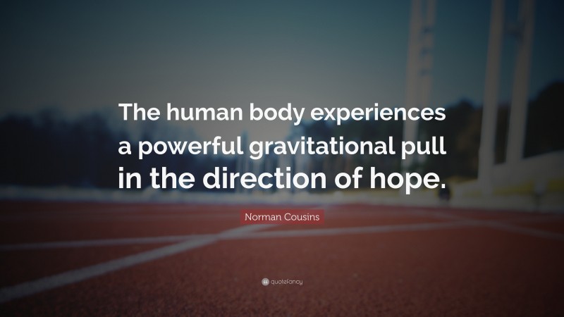 Norman Cousins Quote: “The human body experiences a powerful gravitational pull in the direction of hope.”