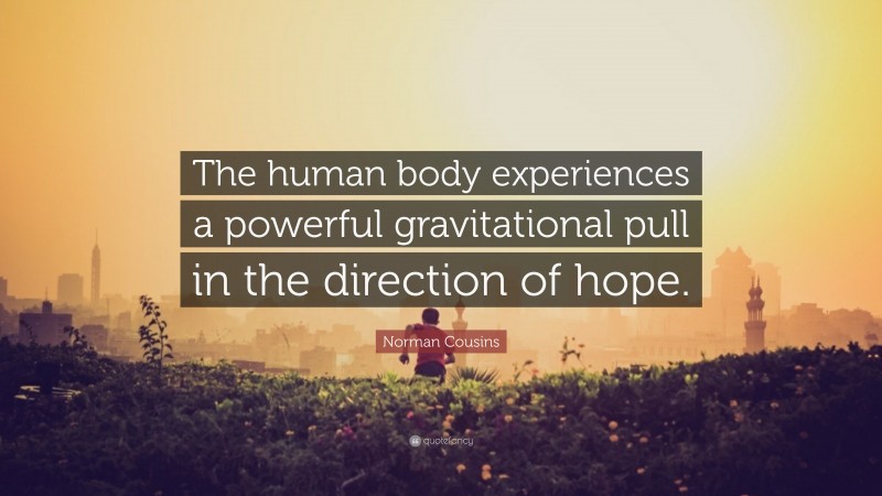 Norman Cousins Quote: “The human body experiences a powerful gravitational pull in the direction of hope.”