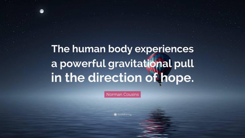 Norman Cousins Quote: “The human body experiences a powerful gravitational pull in the direction of hope.”