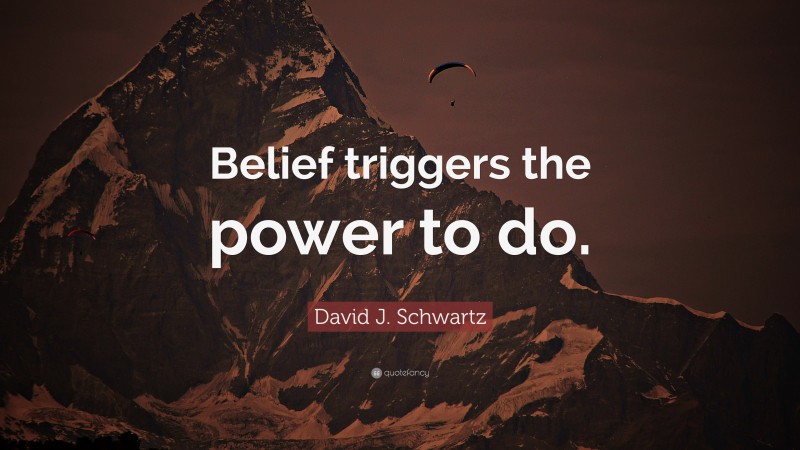 David J. Schwartz Quote: “Belief triggers the power to do.”
