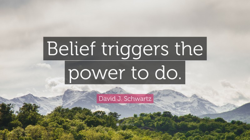 David J. Schwartz Quote: “Belief triggers the power to do.”