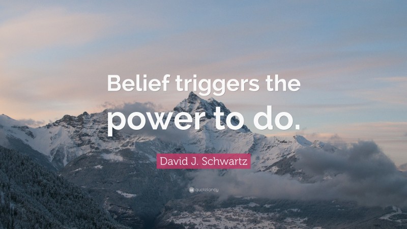 David J. Schwartz Quote: “Belief triggers the power to do.”