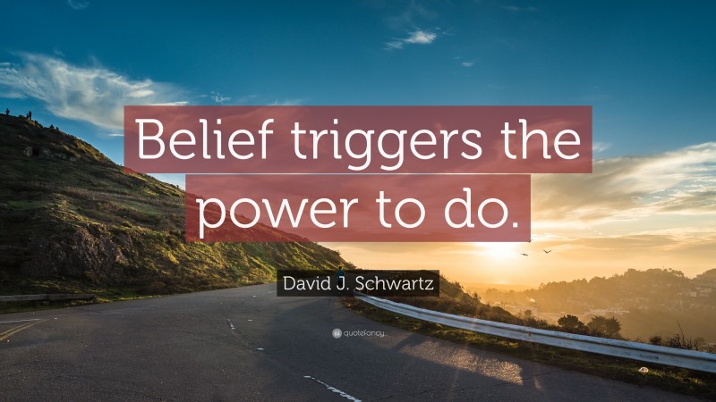 David J. Schwartz Quote: “Belief triggers the power to do.”