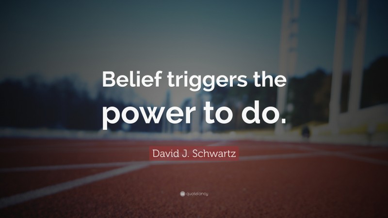 David J. Schwartz Quote: “Belief triggers the power to do.”