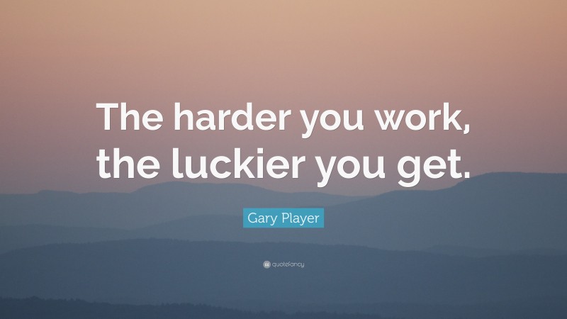 Gary Player Quote: “The harder you work, the luckier you get.”